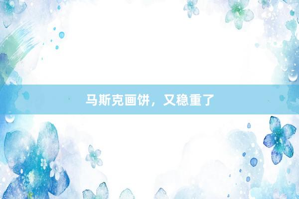 马斯克画饼，又稳重了